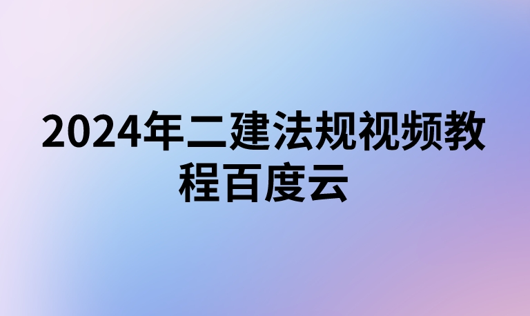 2024年二建法规视频教程百度云(二建法规精讲班讲义PDF完整版下载)