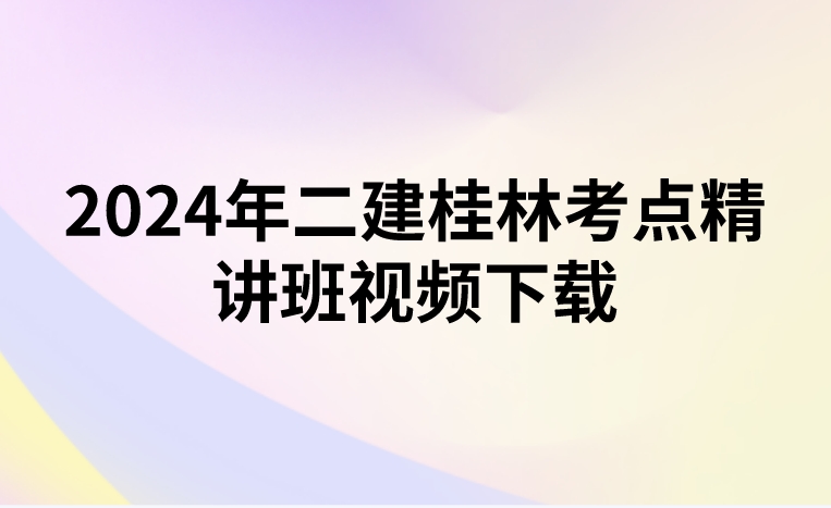 2024年二建桂林考点精讲班视频下载（二建法规桂林老师讲的如何）