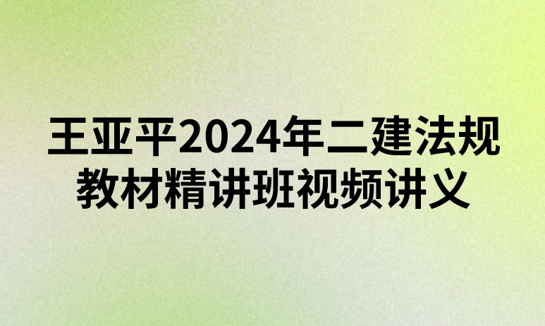 王亚平2024年二建法规教材精讲班视频讲义百度云【完整】