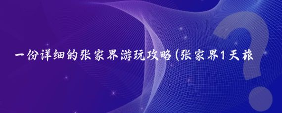 一份详细的张家界游玩攻略(张家界1天旅游攻略 )