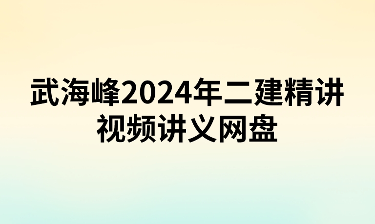 武海峰2024年二建精讲视频讲义网盘(附:考点精编pdf讲义下载)