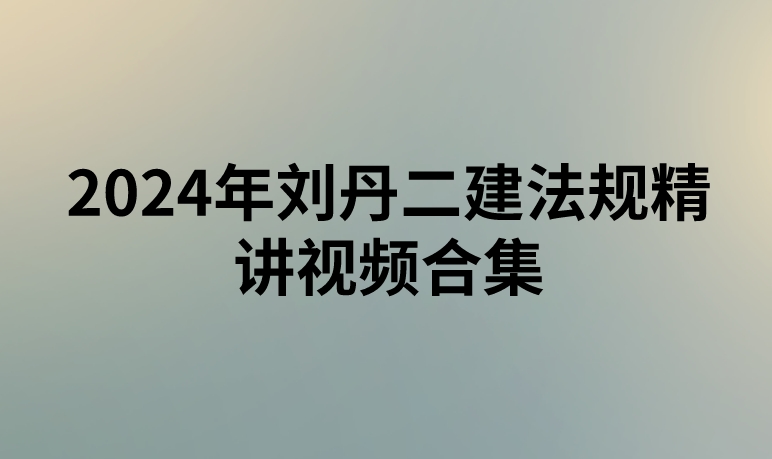 2024年刘丹二建法规精讲视频合集(二建刘丹讲义ppt下载)