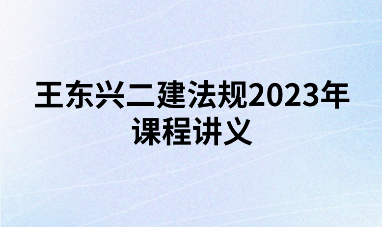 王东兴二建法规2023年课程讲义(新教材精讲班)