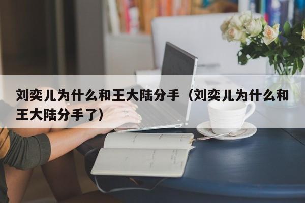 刘奕儿为什么和王大陆分手(刘奕儿为什么和王大陆分手了)