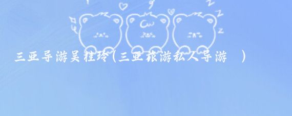 三亚导游吴桂玲(三亚旅游私人导游 )