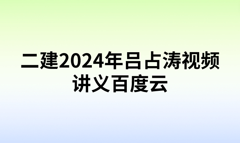二建2024年吕占涛视频讲义百度云(夯实细则班-完整)