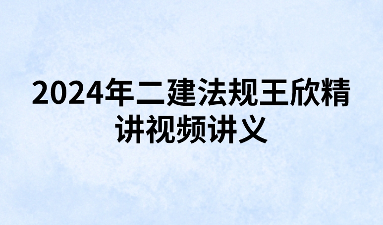 2024年二建法规王欣精讲视频讲义(考点精讲班-新教材)