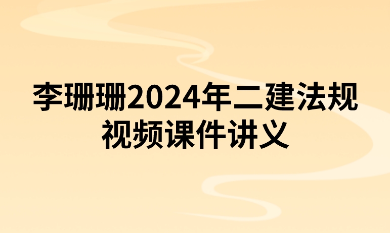 李珊珊2024年二建法规视频课件讲义(实景精讲班-新教材)