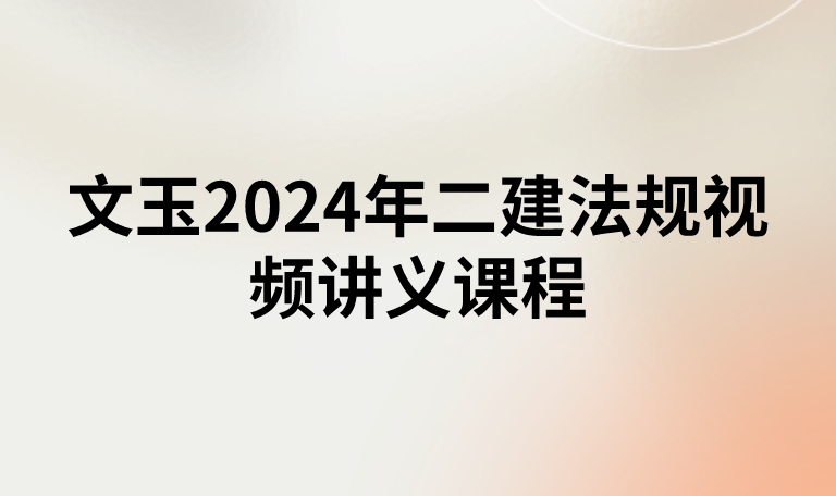文玉2024年二建法规视频讲义课程(精讲面授-新教材)