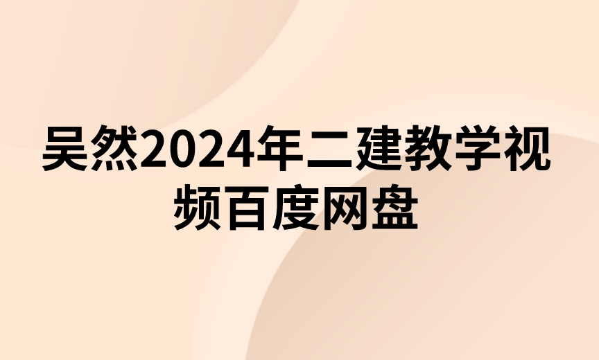 吴然2024年二建教学视频百度网盘(考点精讲班-新教材)