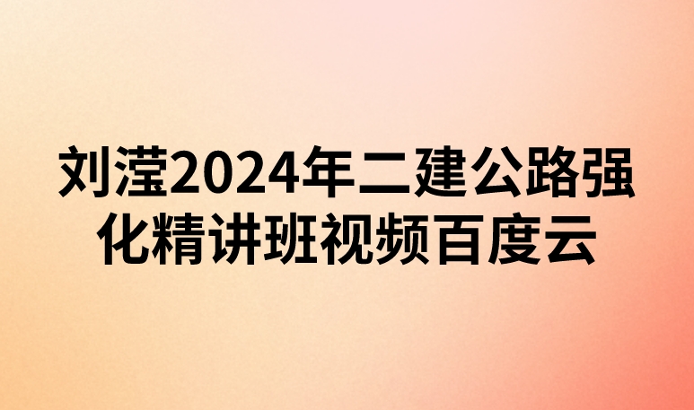 刘滢2024年二建公路强化精讲班视频百度云(新教材-重点推荐)