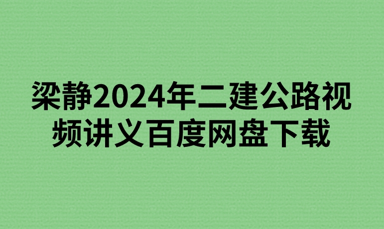 梁静2024年二建公路高端考点精讲班视频讲义百度网盘下载【新教材】