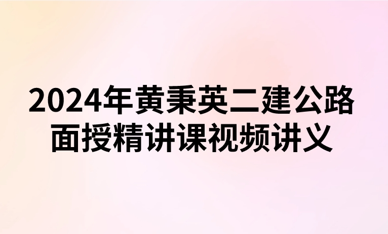 2024年黄秉英二建公路面授精讲课视频讲义(新教材)