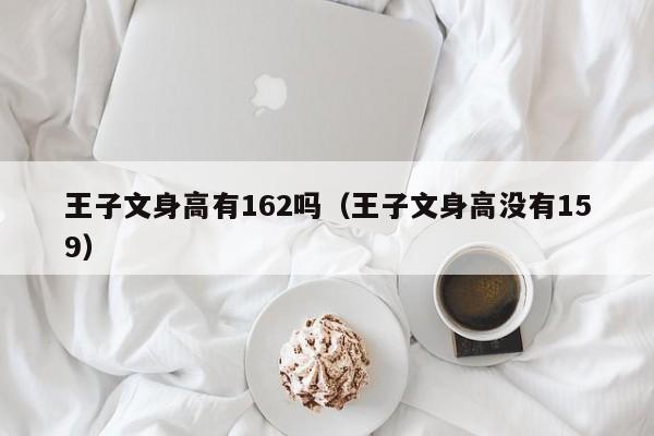 王子文身高有162吗(王子文身高没有159)