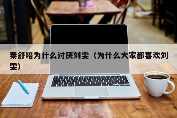 秦舒培为什么讨厌刘雯(为什么大家都喜欢刘雯)