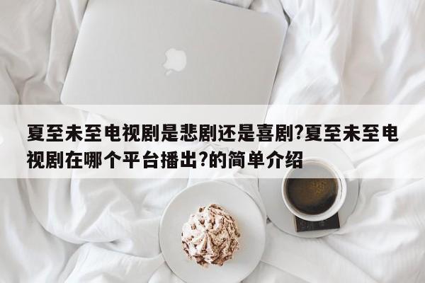 夏至未至电视剧是悲剧还是喜剧?夏至未至电视剧在哪个平台播出?的简单介绍