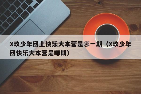 X玖少年团上快乐大本营是哪一期(X玖少年团快乐大本营是哪期)