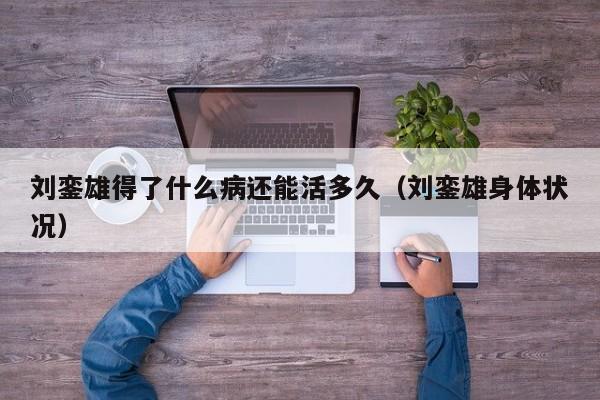 刘銮雄得了什么病还能活多久(刘銮雄身体状况)