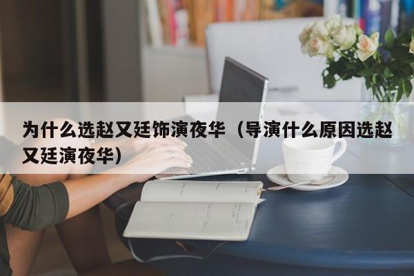 为什么选赵又廷饰演夜华(导演什么原因选赵又廷演夜华)