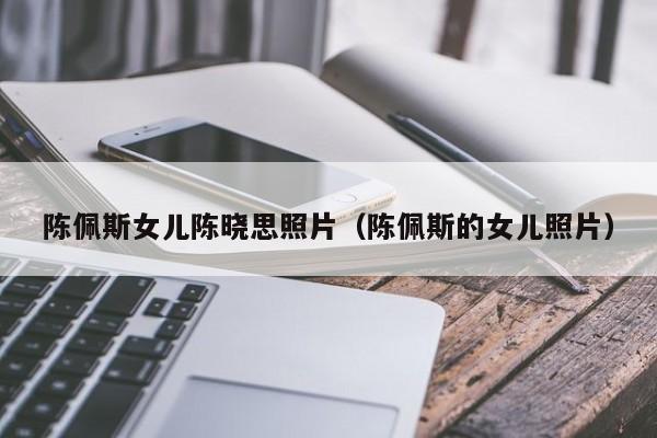 陈佩斯女儿陈晓思照片(陈佩斯的女儿照片)