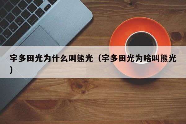 宇多田光为什么叫熊光(宇多田光为啥叫熊光)