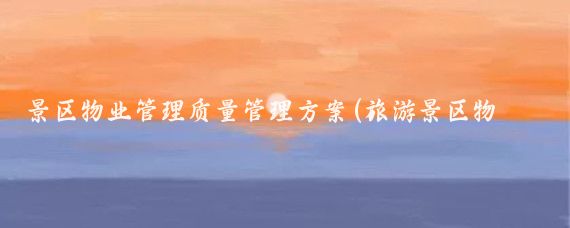 景区物业管理质量管理方案(旅游景区物业管理方案)