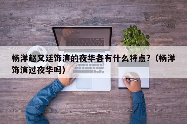 杨洋赵又廷饰演的夜华各有什么特点?(杨洋饰演过夜华吗)