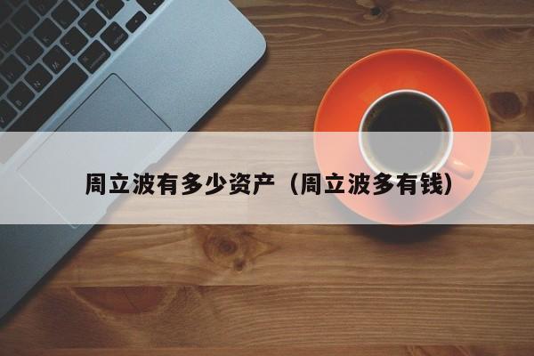 周立波有多少资产(周立波多有钱)
