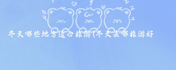 冬天哪些地方适合旅游(冬天去哪旅游好国外)