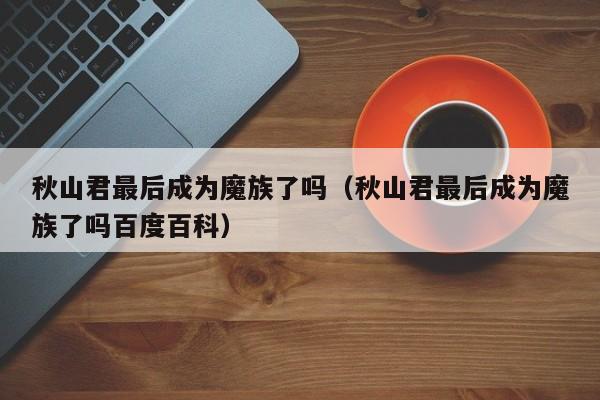 秋山君最后成为魔族了吗(秋山君最后成为魔族了吗百度百科)