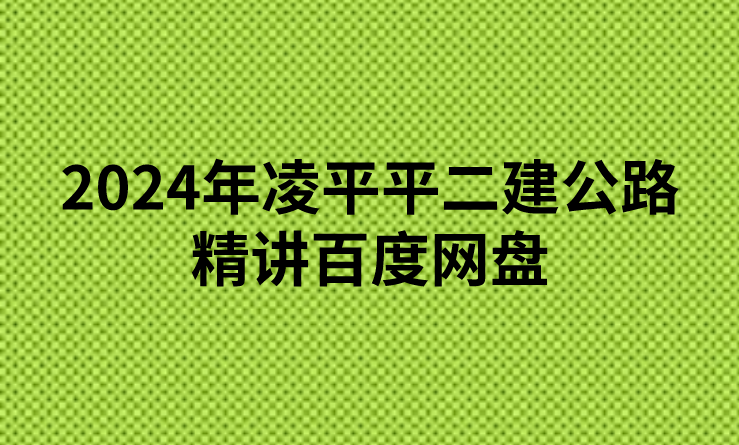 2024年凌平平二建公路精讲百度网盘(二级建造师公路哪个老师讲得好)