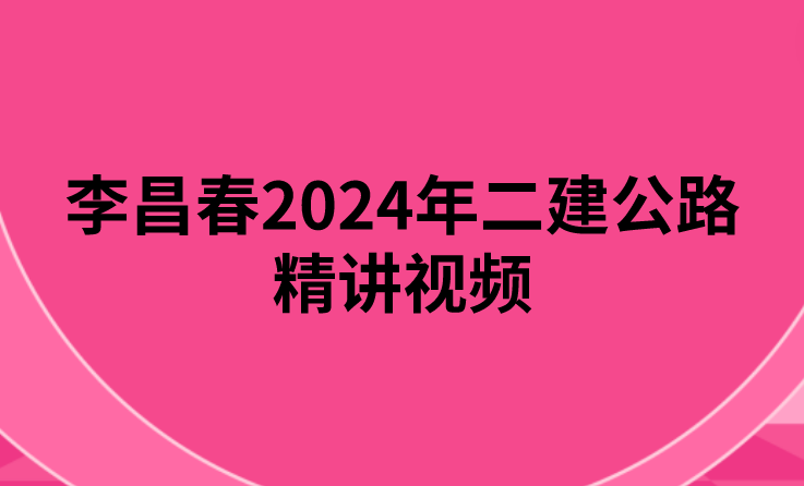 李昌春2024年二建公路精讲视频(二建公路讲义PDF电子版)