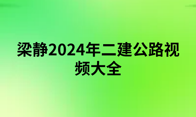 梁静2024年二建公路视频大全(梁静二建讲的怎么样)
