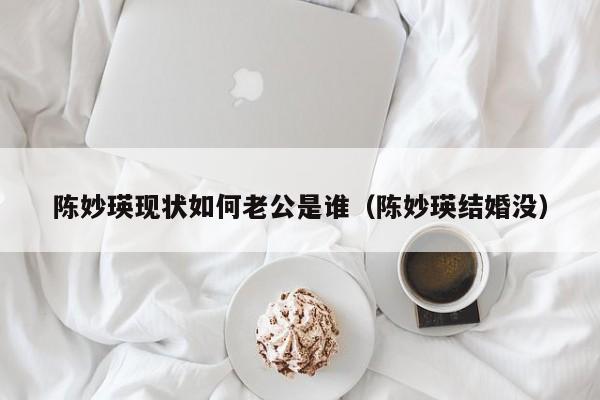 陈妙瑛现状如何老公是谁(陈妙瑛结婚没)