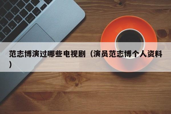 范志博演过哪些电视剧(演员范志博个人资料)