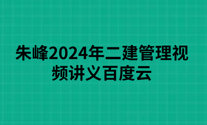 朱峰2024年二建管理视频讲义百度云(系统学习-循序渐进)