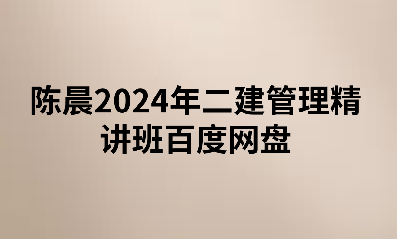 陈晨2024年二建管理精讲班百度网盘（视频+讲义）