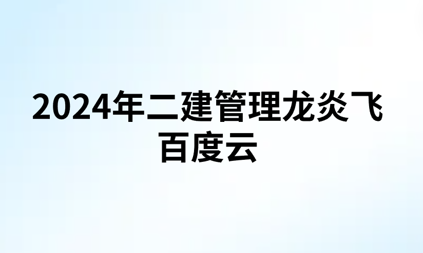 2024年二建管理龙炎飞百度云(龙炎飞二建管理视频课件下载)