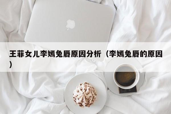 王菲女儿李嫣兔唇原因分析(李嫣兔唇的原因)