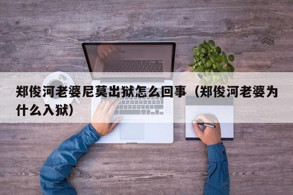 郑俊河老婆尼莫出狱怎么回事(郑俊河老婆为什么入狱)