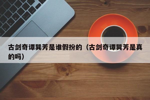古剑奇谭巽芳是谁假扮的(古剑奇谭巽芳是真的吗)