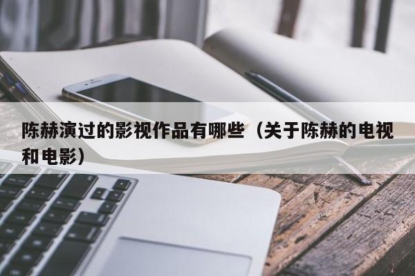 陈赫演过的影视作品有哪些(关于陈赫的电视和电影)