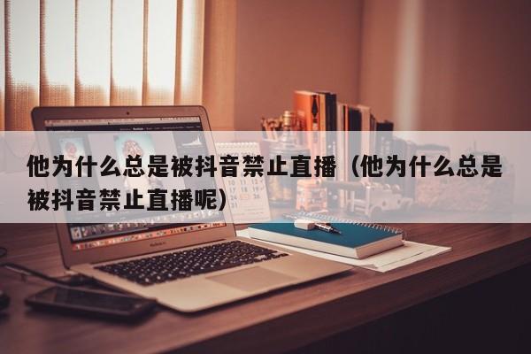 他为什么总是被抖音禁止直播(他为什么总是被抖音禁止直播呢)