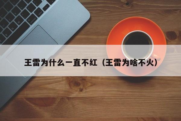 王雷为什么一直不红(王雷为啥不火)