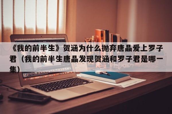 《我的前半生》贺涵为什么抛弃唐晶爱上罗子君(我的前半生唐晶发现贺涵和罗子君是哪一集)