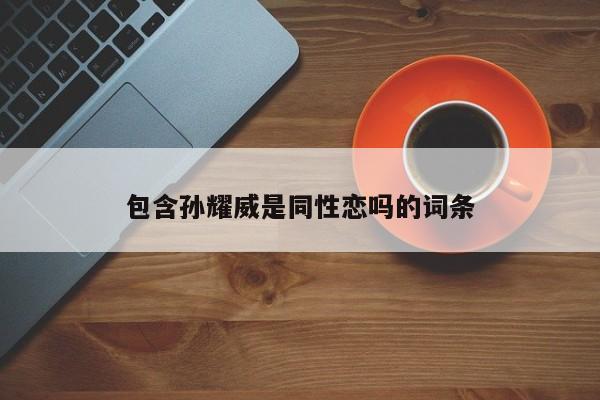 包含孙耀威是同性恋吗的词条