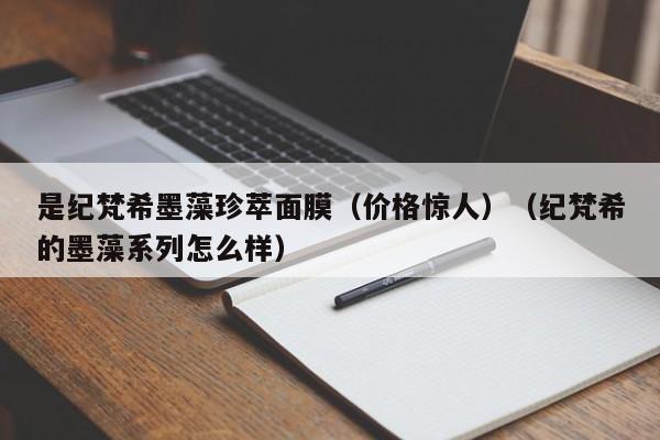 是纪梵希墨藻珍萃面膜(价格惊人)(纪梵希的墨藻系列怎么样)