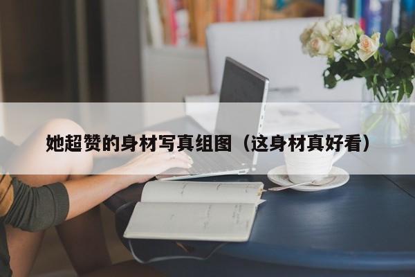 她超赞的身材写真组图(这身材真好看)