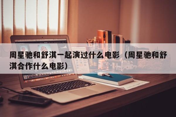周星驰和舒淇一起演过什么电影(周星驰和舒淇合作什么电影)