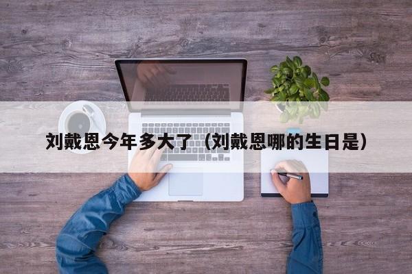 刘戴恩今年多大了(刘戴恩哪的生日是)